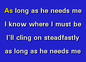 As long as he needs me
I know where I must be
I'll cling on steadfastly

as long as he needs me