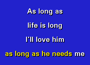 As long as
life is long

I'll love him

as long as he needs me