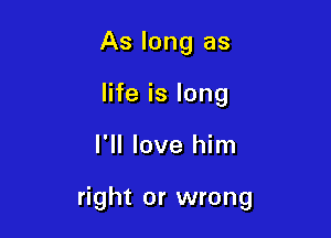 As long as
life is long

I'll love him

right or wrong