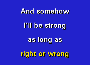 And somehow
I'll be strong

as long as

right or wrong