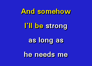 And somehow

I'll be strong

as long as

he needs me