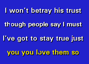 I won't betray his trust
though people say I must
I've got to stay true just

you you love them so