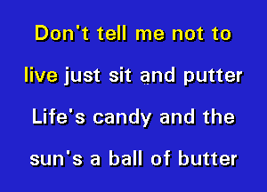 Don't tell me not to

live just sit and putter

Life's candy and the

sun's a ball of butter