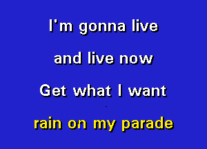 I'm gonna live

and live now
Get what I want

rain on my parade