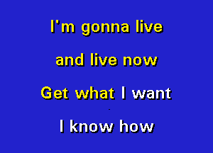 I'm gonna live

and live now
Get what I want

I know how