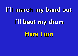 I'll march my band out

I'll beat my drum

Here I am