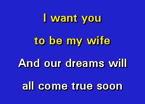 I want you

to be my wife
And our dreams will

all come true soon