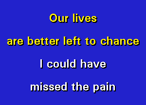 Our lives
are better left to chance

I could have

missed the pain