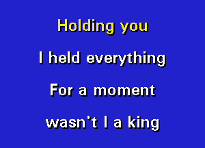 Holding you

I held everything

For a moment

wasn't I a king