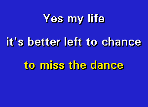 Yes my life

it's better left to chance

to miss the dance