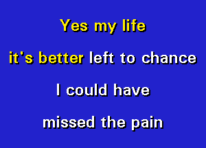 Yes my life
it's better left to chance

I could have

missed the pain