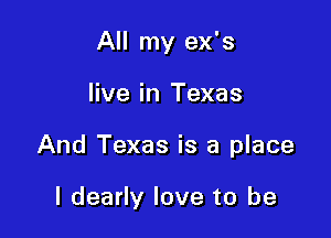 All my ex's

live in Texas

And Texas is a place

I dearly love to be