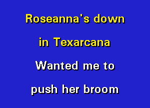 Roseanna's down
in Texarcana

Wanted me to

push her broom