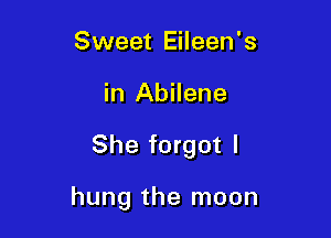Sweet Eileen's
in Abilene

She forgot I

hung the moon
