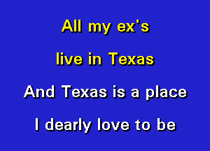 All my ex's

live in Texas

And Texas is a place

I dearly love to be