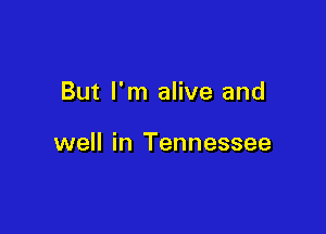 But I'm alive and

well in Tennessee