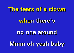 The tears of a clown
when there's

no one around

Mmm oh yeah baby