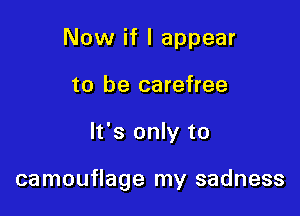 Now if I appear
to be carefree

It's only to

camouflage my sadness