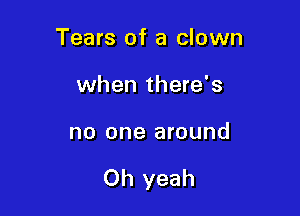 Tears of a clown
when there's

no one around

Oh yeah