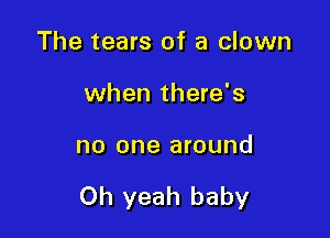 The tears of a clown
when there's

no one around

Oh yeah baby