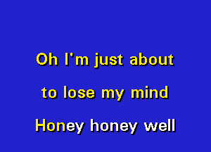 Oh I'm just about

to lose my mind

Honey honey well