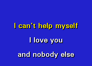 I can't help myself

I love you

and nobody else