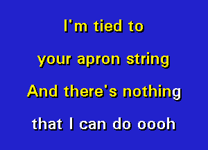 I'm tied to

your apron string

And there's nothing

that I can do oooh