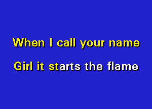 When I call your name

Girl it starts the flame