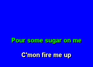 Pour some sugar on me

C'mon fire me up