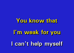 You know that

I'm weak for you

I can't help myself