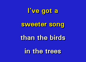 I've got a

sweeter song
than the birds

in the trees