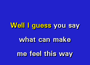 Well I guess you say

what can make

me feel this way