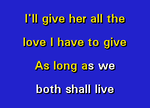 I'll give her all the

love I have to give

As long as we

both shall live