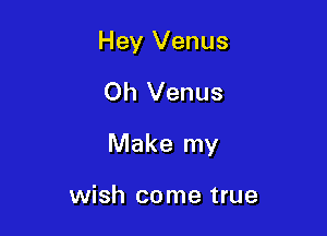 Hey Venus
Oh Venus

Make my

wish come true