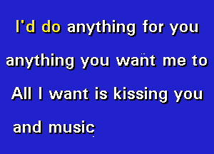 I'd do anything fr

y'OU

and music music music