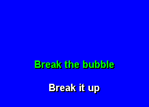 Break the bubble

Break it up