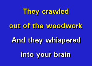 They crawled

out of the woodwork

And they whispered

into your brain