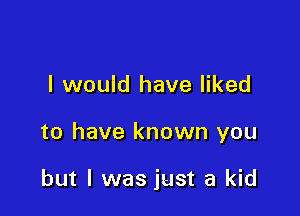 I would have liked

to have known you

but I was just a kid