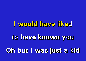 I would have liked

to have known you

Oh but I was just a kid