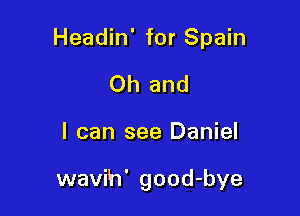 Headin' for Spain
Oh and

I can see Daniel

wavih' good-bye