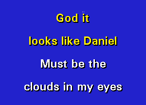 God it
looks like Daniel

Must be the

clouds in my eyes