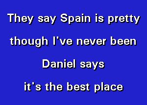 They say Spain is pretty

though I've never been

Daniel says

it's the best place