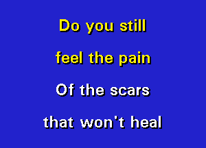 Do you still

feel the pain
Of the scars

that won't heal