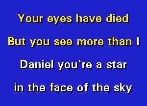 Your eyes have died

But you see more than I

Daniel you're a star

in the face of the sky