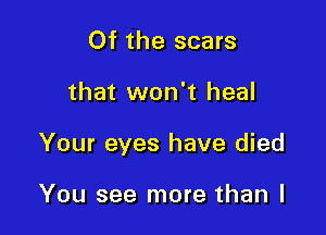 Of the scars

that won't heal

Your eyes have died

You see more than I