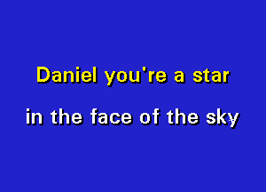 Daniel you're a star

in the face of the sky