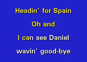 Headin' for Spain
Oh and

I can see Daniel

wavin' good-bye