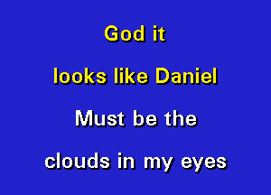 God it

looks like Daniel

Must be the

clouds in my eyes