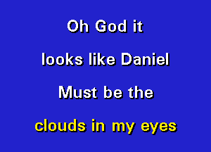 Oh God it

looks like Daniel

Must be the

clouds in my eyes