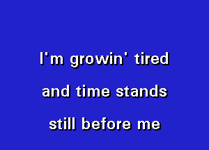 I'm growin' tired

and time stands

still before me